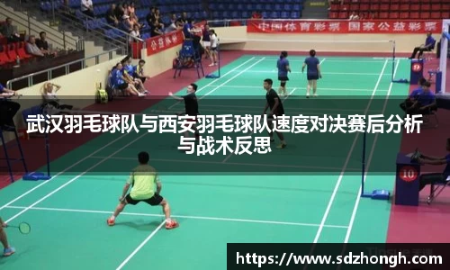 武汉羽毛球队与西安羽毛球队速度对决赛后分析与战术反思