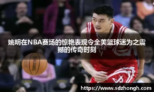姚明在NBA赛场的惊艳表现令全美篮球迷为之震撼的传奇时刻
