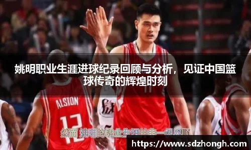 姚明职业生涯进球纪录回顾与分析，见证中国篮球传奇的辉煌时刻