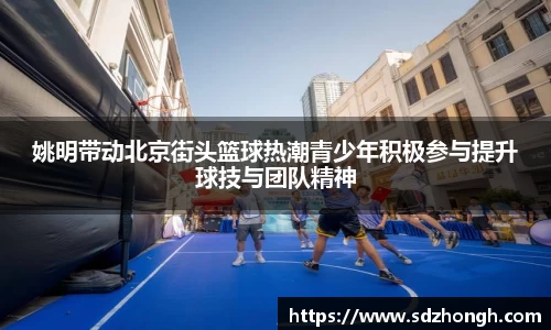 姚明带动北京街头篮球热潮青少年积极参与提升球技与团队精神