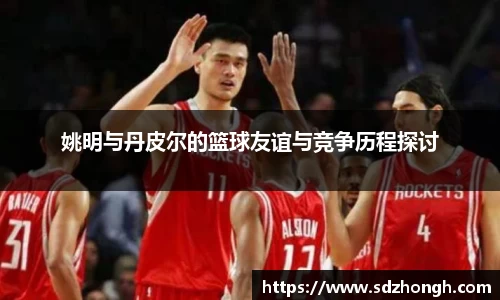 姚明与丹皮尔的篮球友谊与竞争历程探讨