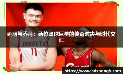 姚明与乔丹：两位篮球巨星的传奇对决与时代交汇