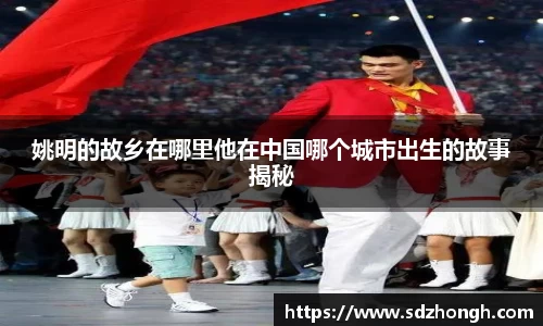 姚明的故乡在哪里他在中国哪个城市出生的故事揭秘