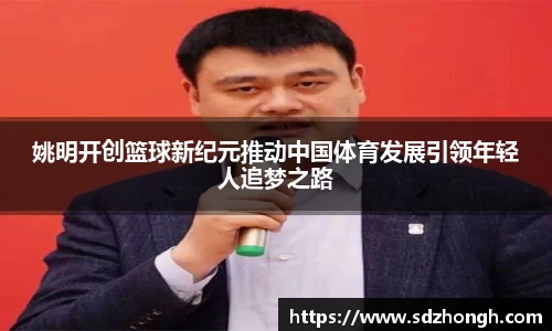 姚明开创篮球新纪元推动中国体育发展引领年轻人追梦之路