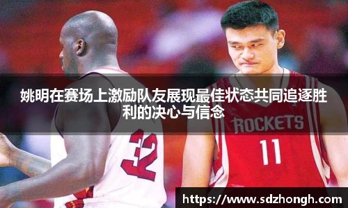 姚明在赛场上激励队友展现最佳状态共同追逐胜利的决心与信念