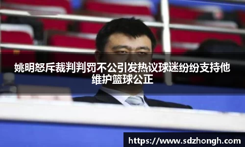 姚明怒斥裁判判罚不公引发热议球迷纷纷支持他维护篮球公正