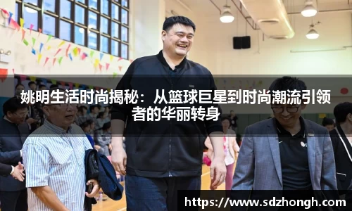 姚明生活时尚揭秘：从篮球巨星到时尚潮流引领者的华丽转身