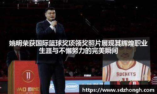 姚明荣获国际篮球奖项领奖照片展现其辉煌职业生涯与不懈努力的完美瞬间
