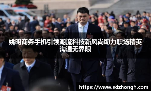 姚明商务手机引领潮流科技新风尚助力职场精英沟通无界限