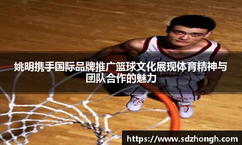 姚明携手国际品牌推广篮球文化展现体育精神与团队合作的魅力