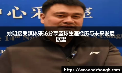 姚明接受媒体采访分享篮球生涯经历与未来发展展望