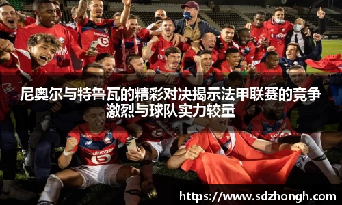 尼奥尔与特鲁瓦的精彩对决揭示法甲联赛的竞争激烈与球队实力较量