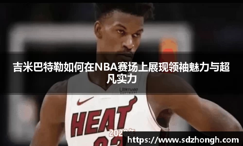 吉米巴特勒如何在NBA赛场上展现领袖魅力与超凡实力