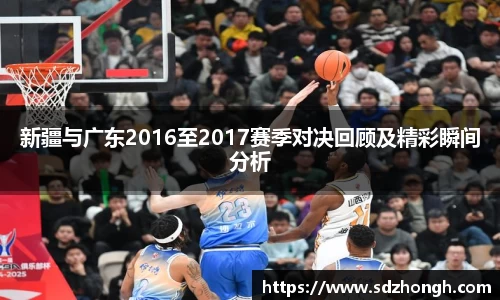 新疆与广东2016至2017赛季对决回顾及精彩瞬间分析