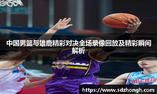 中国男篮与雄鹿精彩对决全场录像回放及精彩瞬间解析