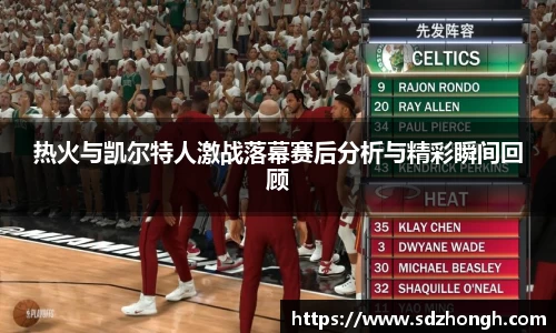热火与凯尔特人激战落幕赛后分析与精彩瞬间回顾
