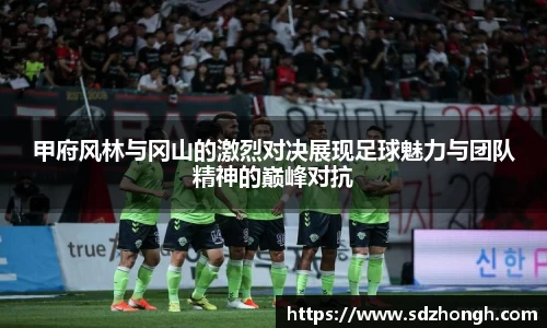 甲府风林与冈山的激烈对决展现足球魅力与团队精神的巅峰对抗